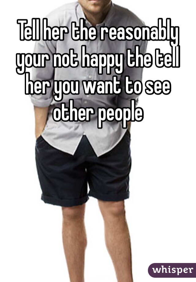 Tell her the reasonably your not happy the tell her you want to see other people