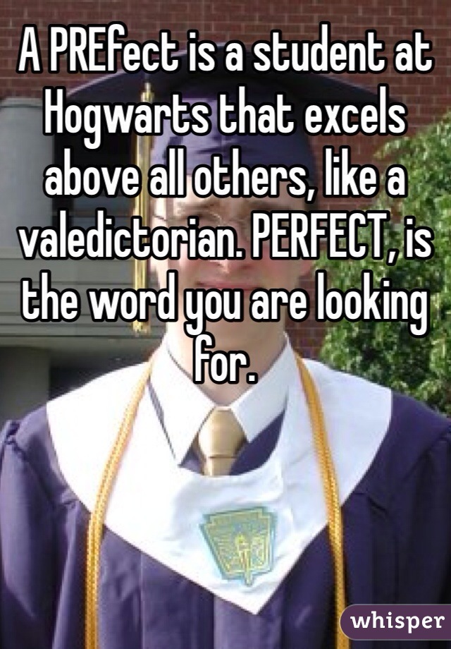 A PREfect is a student at Hogwarts that excels above all others, like a valedictorian. PERFECT, is the word you are looking for. 
