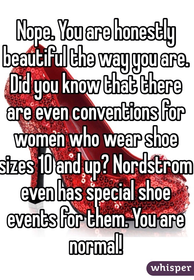 Nope. You are honestly beautiful the way you are. Did you know that there are even conventions for women who wear shoe sizes 10 and up? Nordstrom even has special shoe events for them. You are normal!