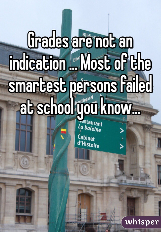 Grades are not an indication ... Most of the smartest persons failed at school you know...