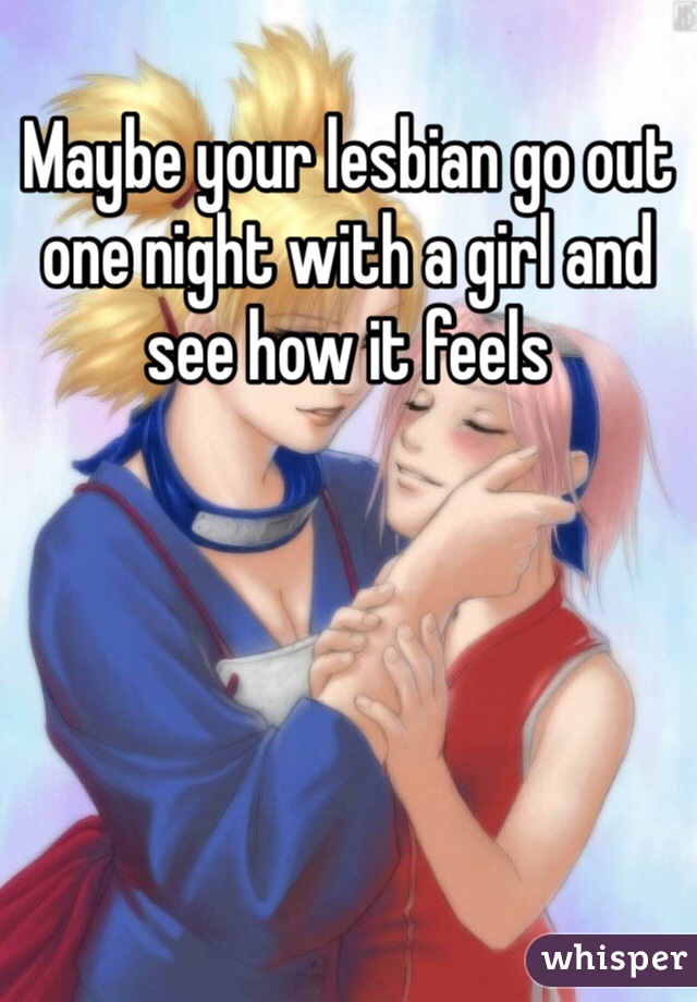 Maybe your lesbian go out one night with a girl and see how it feels
