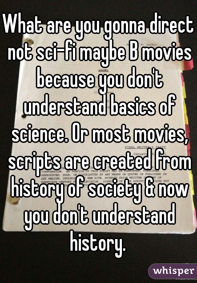 What are you gonna direct not sci-fi maybe B movies because you don't understand basics of science. Or most movies, scripts are created from history of society & now you don't understand history. 