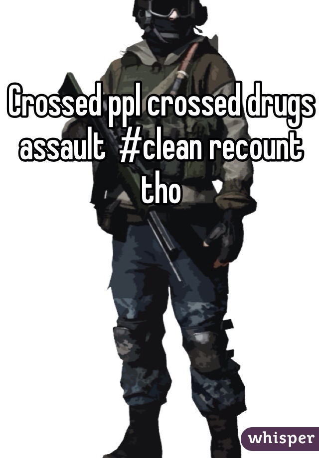 Crossed ppl crossed drugs assault  #clean recount tho 