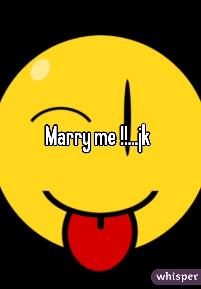 Marry me !!...jk 