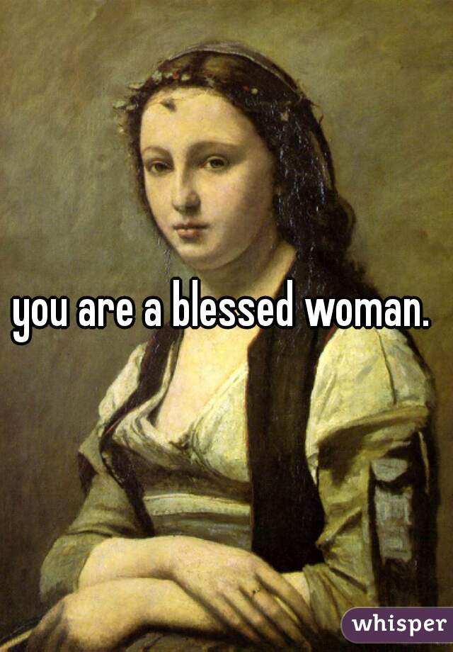 you are a blessed woman. 