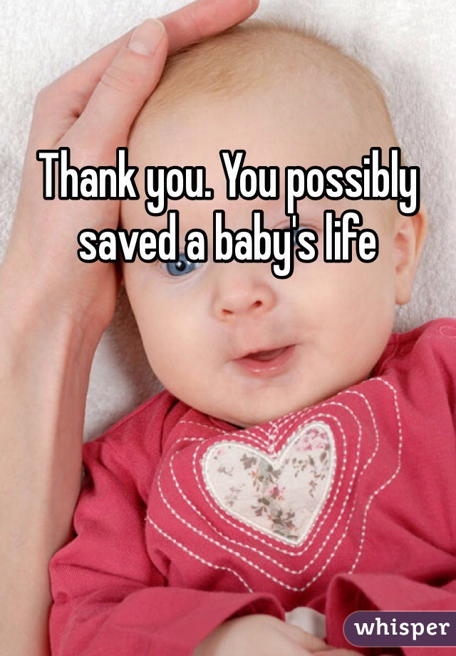 Thank you. You possibly saved a baby's life