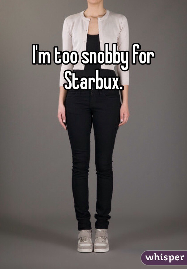 I'm too snobby for Starbux.