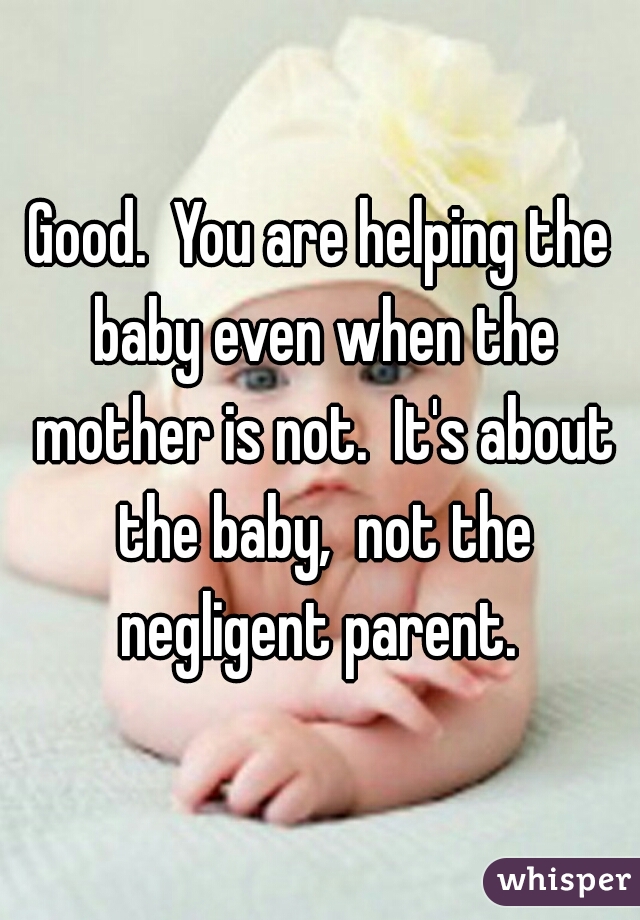 Good.  You are helping the baby even when the mother is not.  It's about the baby,  not the negligent parent. 