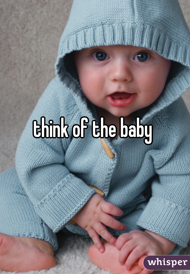 think of the baby 