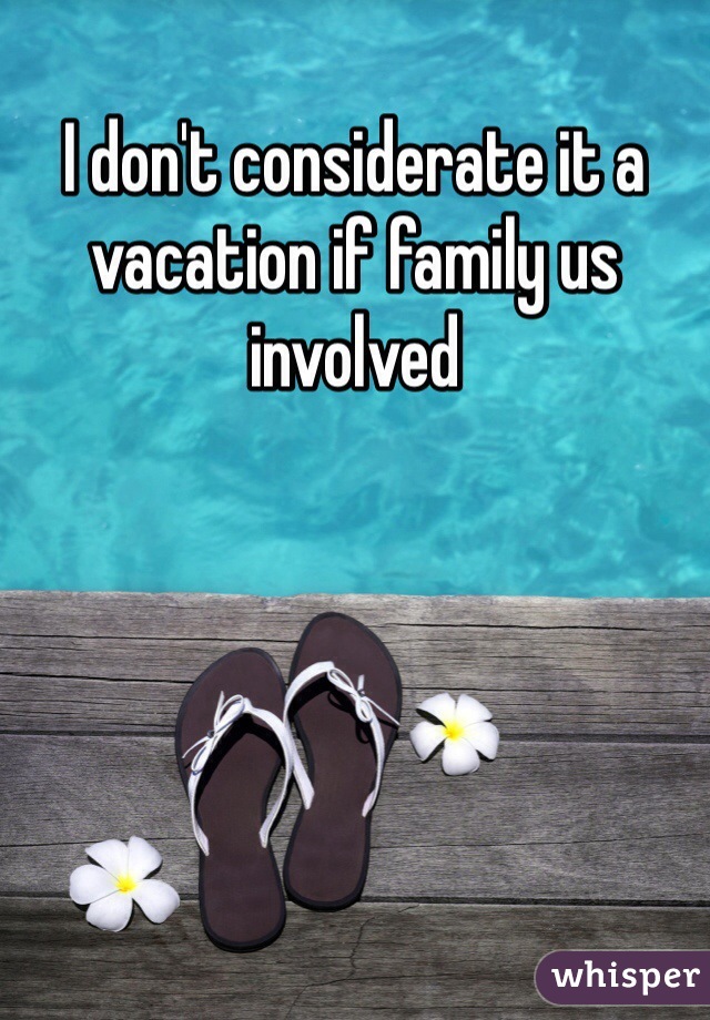 I don't considerate it a vacation if family us involved 