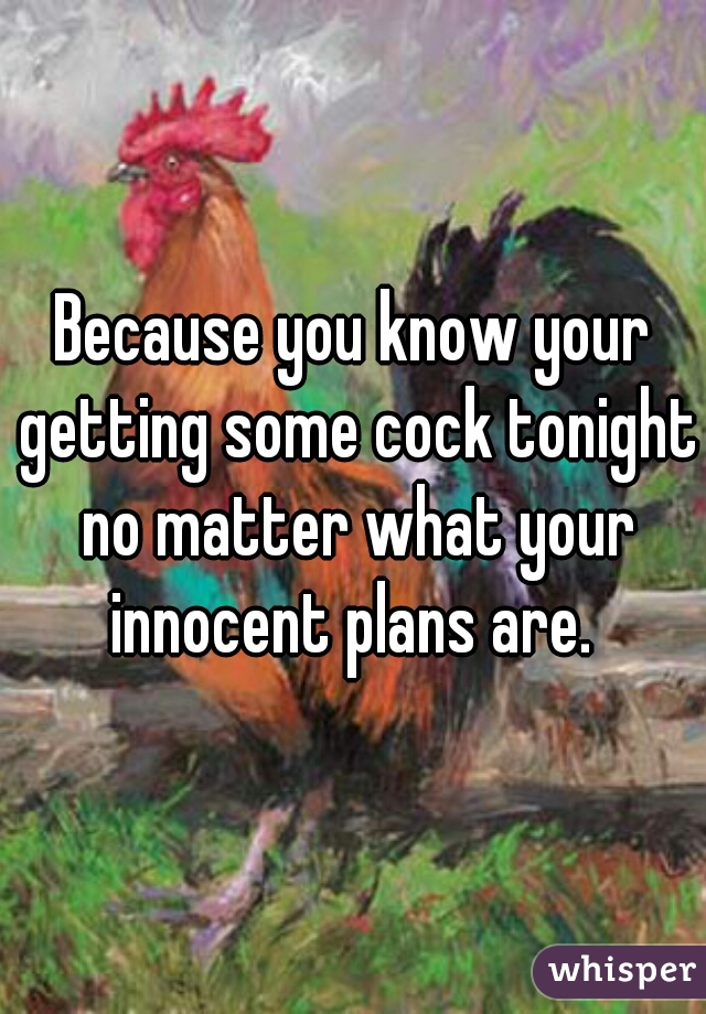 Because you know your getting some cock tonight no matter what your innocent plans are. 