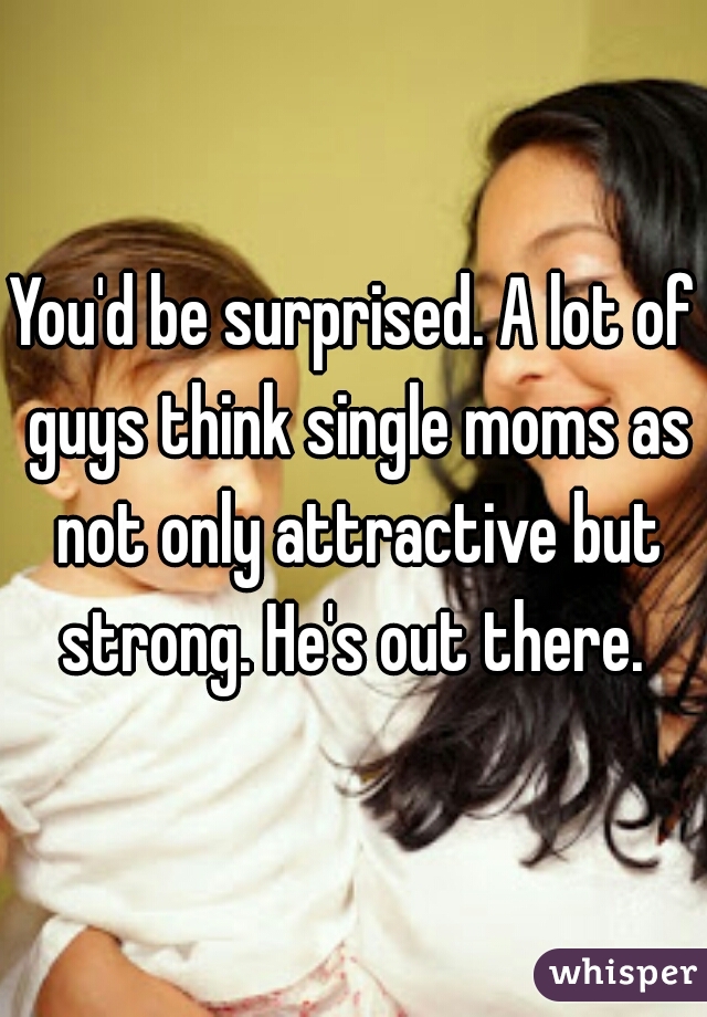 You'd be surprised. A lot of guys think single moms as not only attractive but strong. He's out there. 