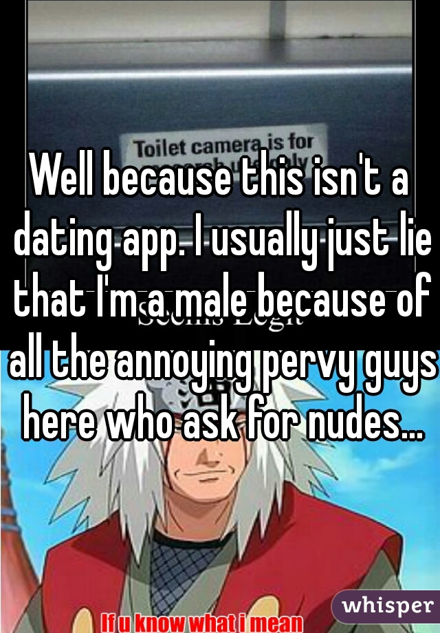 Well because this isn't a dating app. I usually just lie that I'm a male because of all the annoying pervy guys here who ask for nudes...