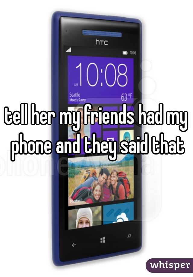 tell her my friends had my phone and they said that