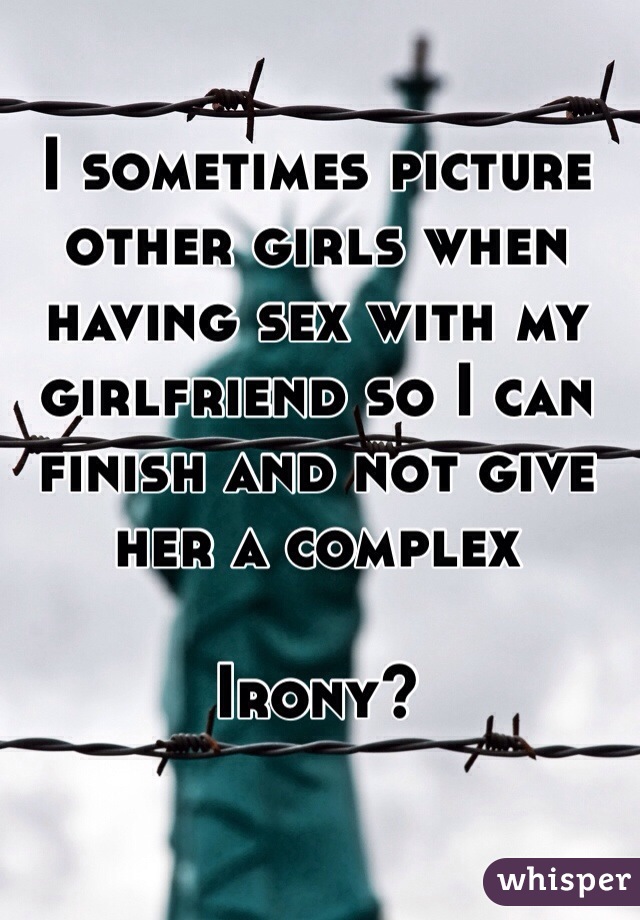I sometimes picture other girls when having sex with my girlfriend so I can finish and not give her a complex

Irony?  