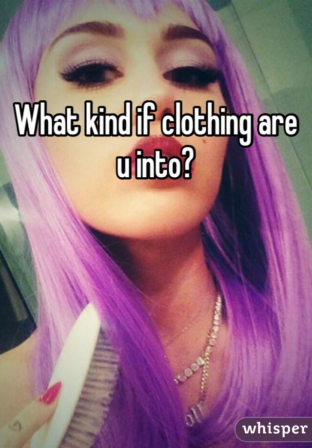 What kind if clothing are u into?