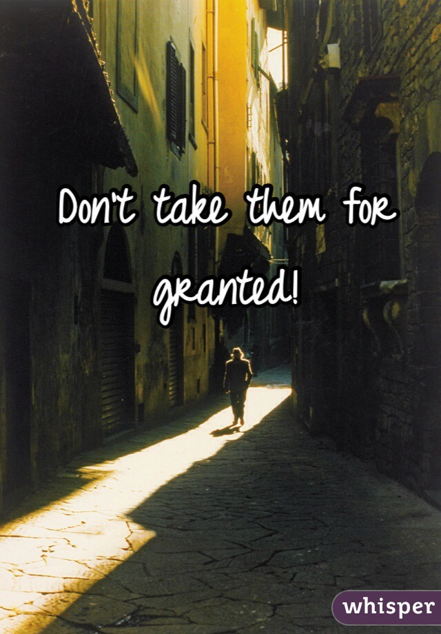 Don't take them for granted!