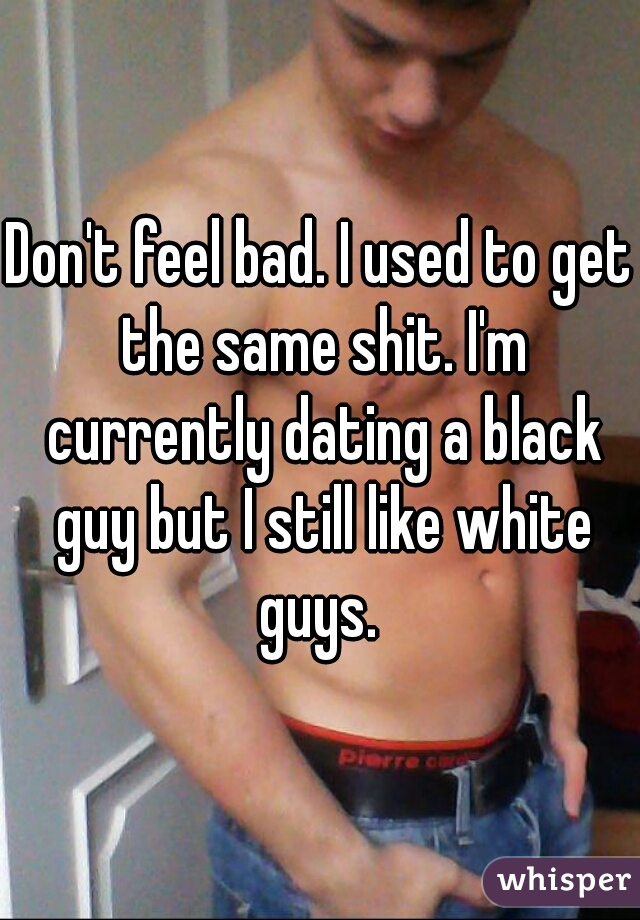 Don't feel bad. I used to get the same shit. I'm currently dating a black guy but I still like white guys. 