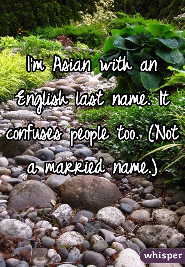 I'm Asian with an English last name. It confuses people too. (Not a married name.)