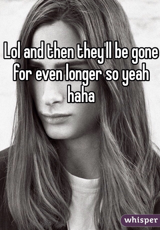 Lol and then they'll be gone for even longer so yeah haha