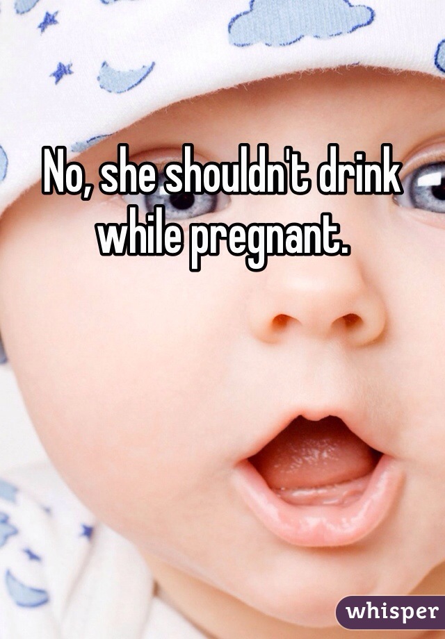 No, she shouldn't drink while pregnant.