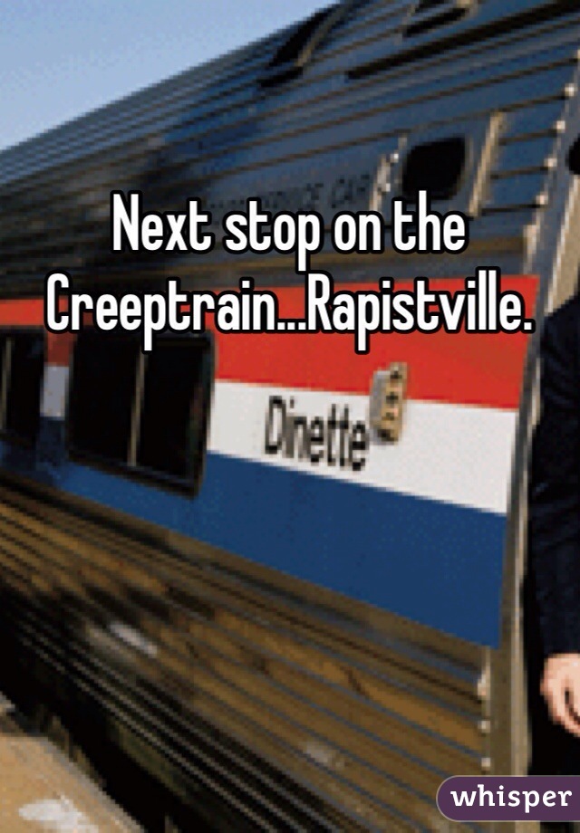 Next stop on the Creeptrain...Rapistville. 