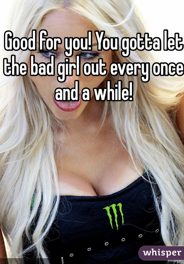 Good for you! You gotta let the bad girl out every once and a while!