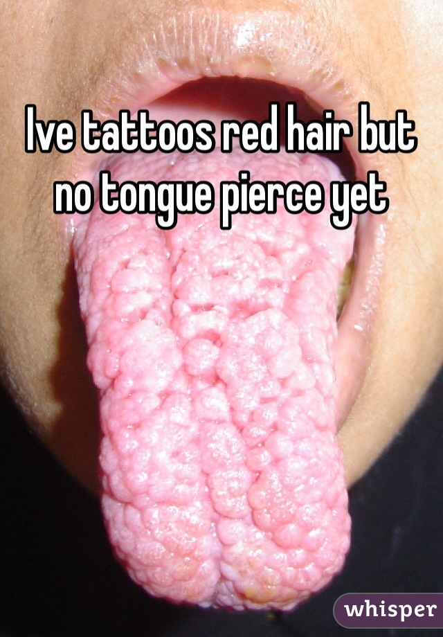 Ive tattoos red hair but no tongue pierce yet 