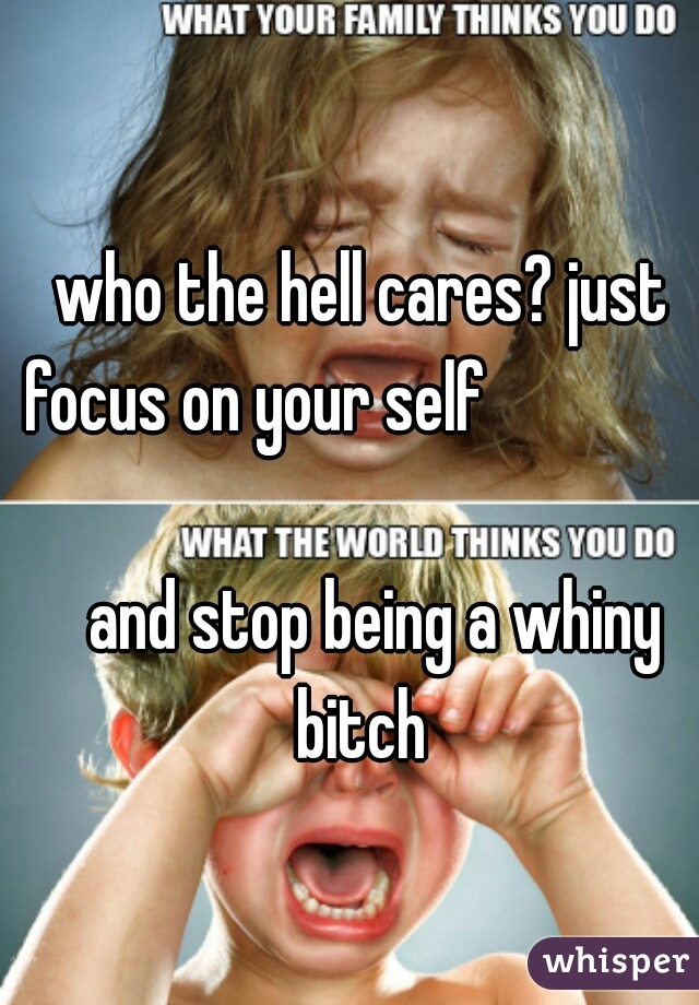 who the hell cares? just focus on your self                                                                   and stop being a whiny bitch 