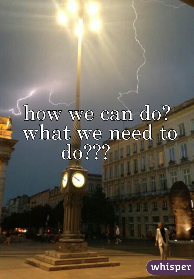 how we can do? what we need to do???     