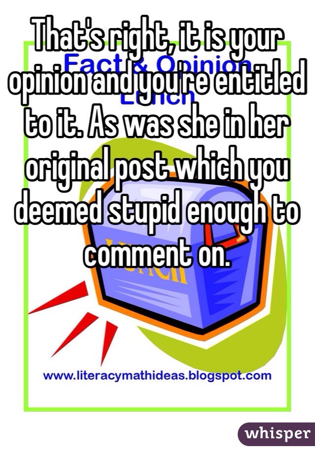 That's right, it is your opinion and you're entitled to it. As was she in her original post which you deemed stupid enough to comment on. 
