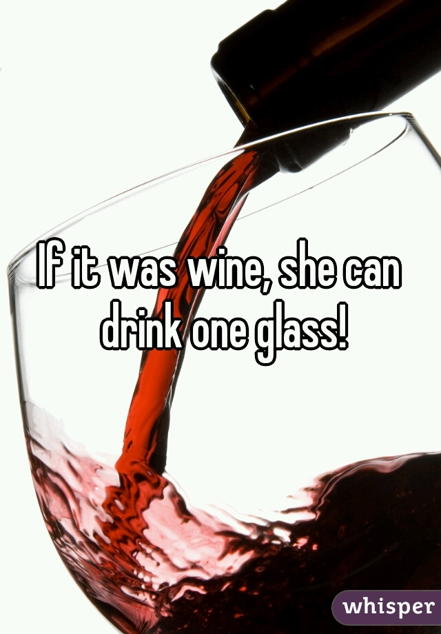 If it was wine, she can drink one glass!