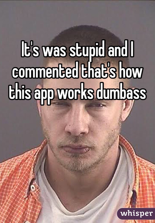 It's was stupid and I commented that's how this app works dumbass