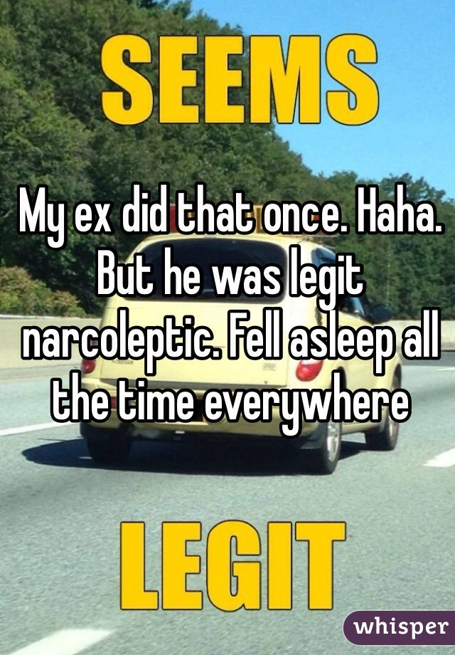 My ex did that once. Haha. But he was legit narcoleptic. Fell asleep all the time everywhere 
