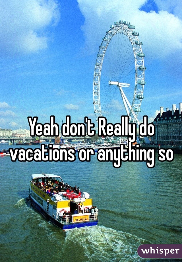 Yeah don't Really do vacations or anything so 