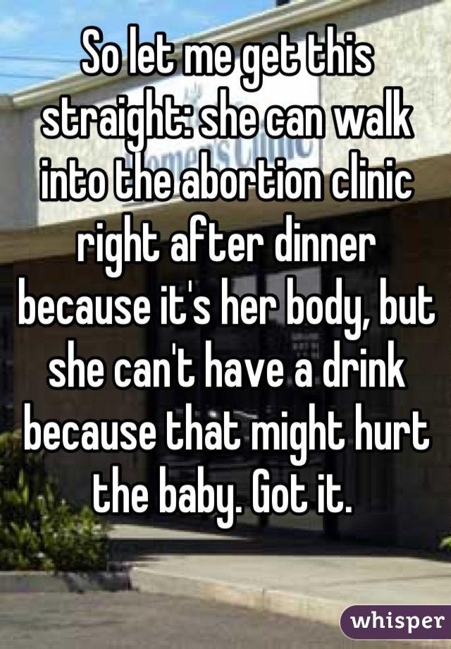 So let me get this straight: she can walk into the abortion clinic right after dinner because it's her body, but she can't have a drink because that might hurt the baby. Got it. 