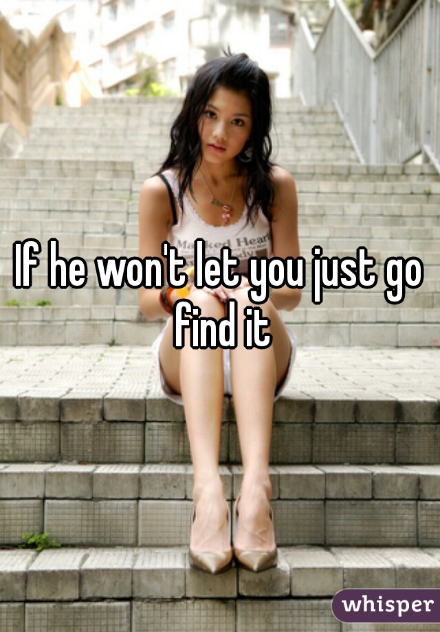 If he won't let you just go find it