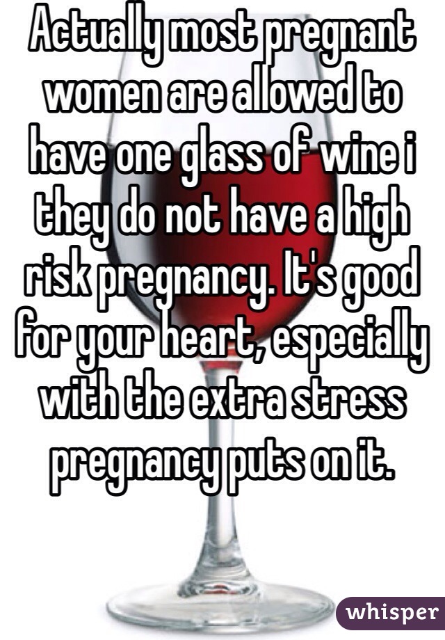 Actually most pregnant women are allowed to have one glass of wine i they do not have a high risk pregnancy. It's good for your heart, especially with the extra stress pregnancy puts on it.