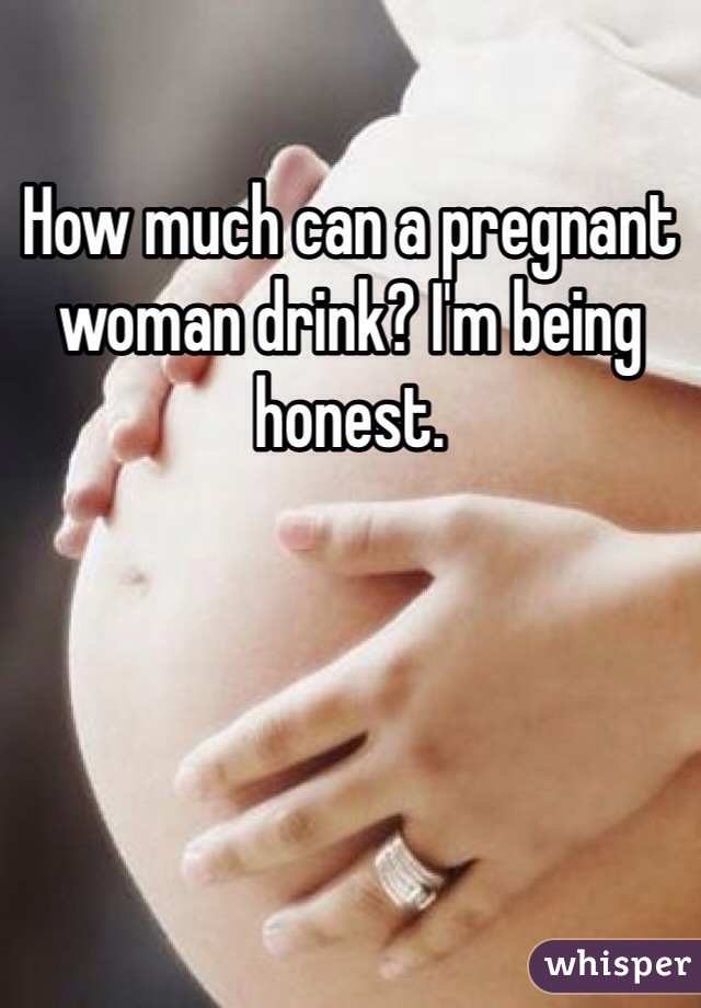 How much can a pregnant woman drink? I'm being honest.