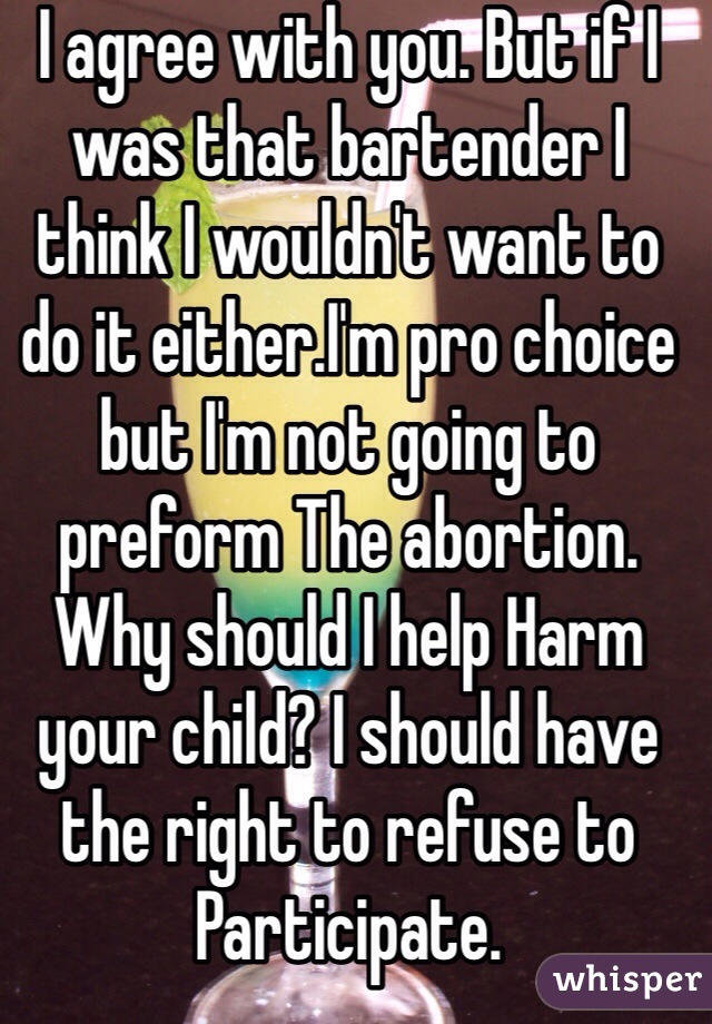 I agree with you. But if I was that bartender I think I wouldn't want to do it either.I'm pro choice but I'm not going to preform The abortion. Why should I help Harm your child? I should have the right to refuse to Participate. 