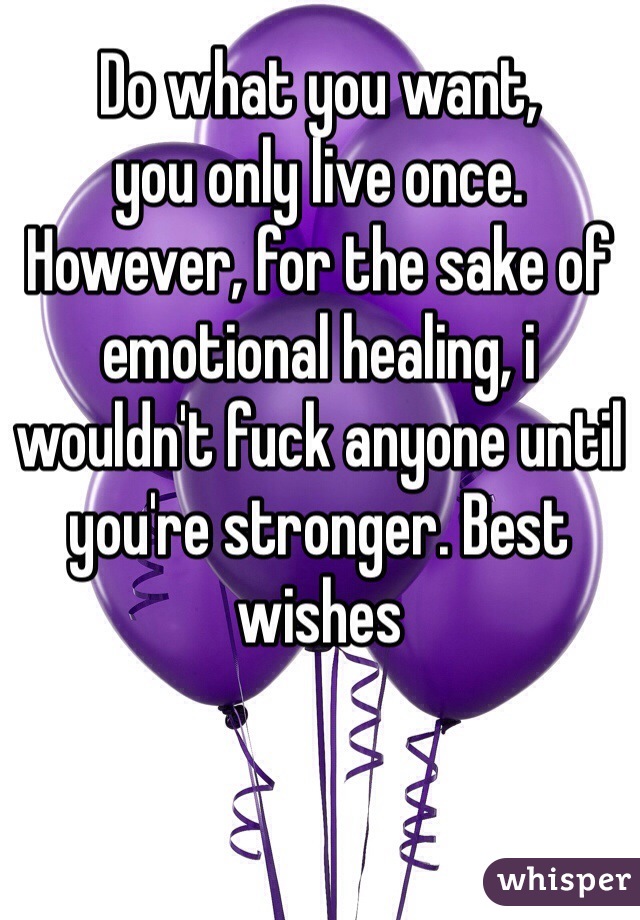 Do what you want, 
you only live once. 
However, for the sake of emotional healing, i wouldn't fuck anyone until you're stronger. Best wishes