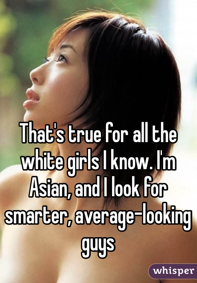That's true for all the white girls I know. I'm Asian, and I look for smarter, average-looking guys