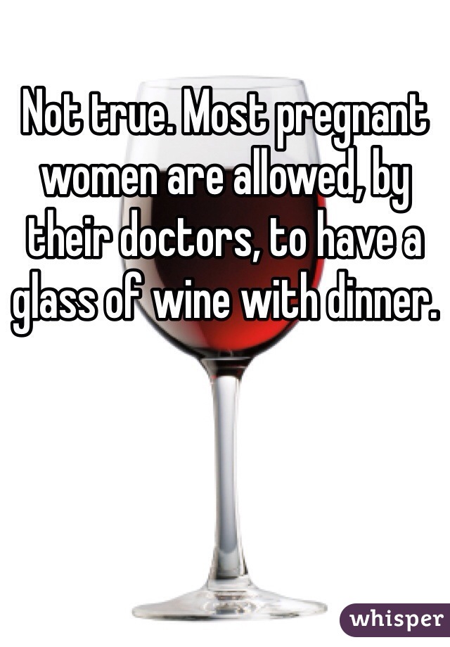 Not true. Most pregnant women are allowed, by their doctors, to have a glass of wine with dinner. 