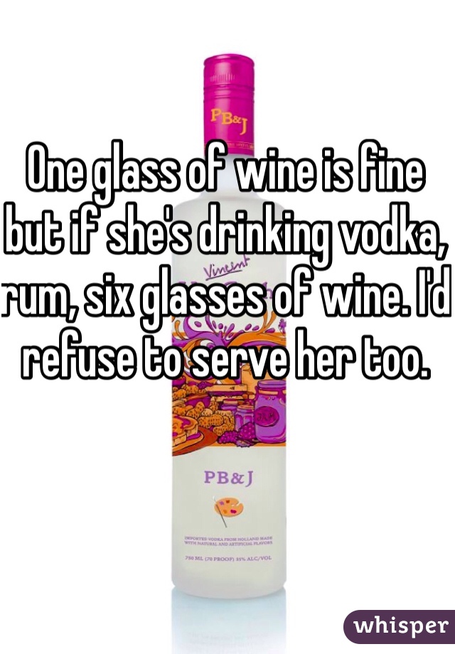 One glass of wine is fine but if she's drinking vodka, rum, six glasses of wine. I'd refuse to serve her too.