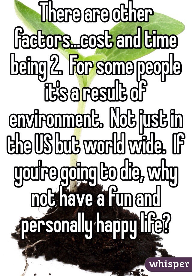There are other factors...cost and time being 2.  For some people it's a result of environment.  Not just in the US but world wide.  If you're going to die, why not have a fun and personally happy life?