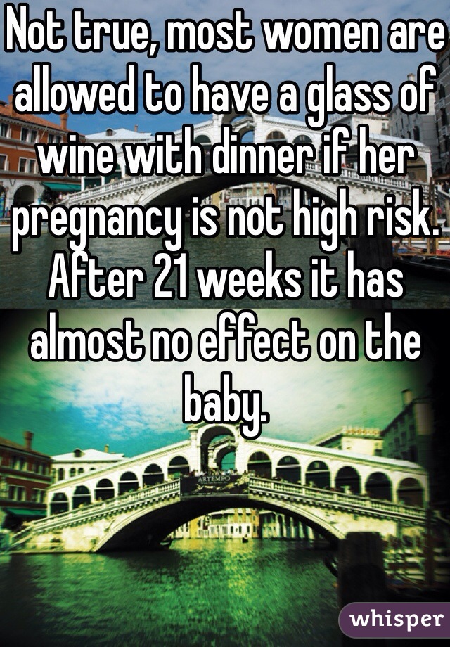 Not true, most women are allowed to have a glass of wine with dinner if her pregnancy is not high risk. After 21 weeks it has almost no effect on the baby. 