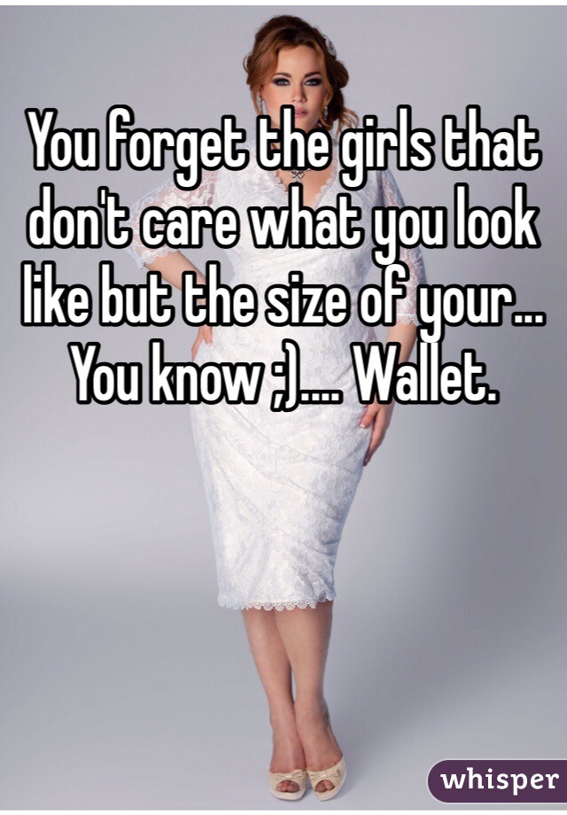 You forget the girls that don't care what you look like but the size of your... You know ;).... Wallet.