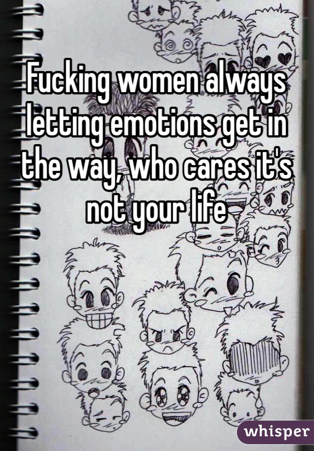 Fucking women always letting emotions get in the way, who cares it's not your life