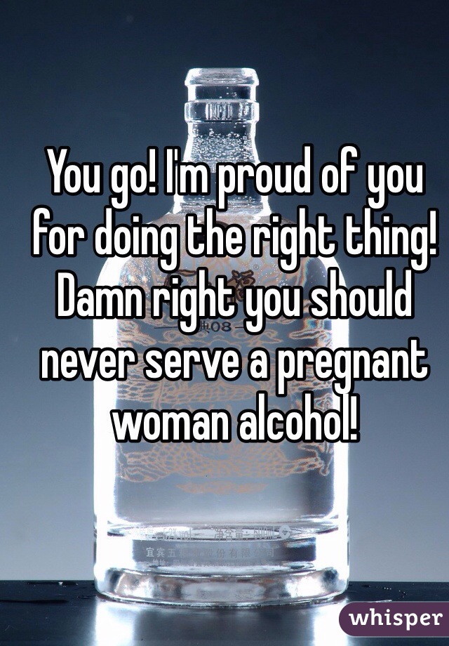 You go! I'm proud of you for doing the right thing! Damn right you should never serve a pregnant woman alcohol! 