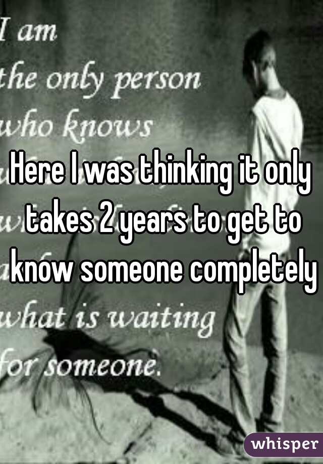 Here I was thinking it only takes 2 years to get to know someone completely